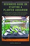 BEGINNERS GUIDE ON STARTING A PLANTED AQUARIUM: A Simple Aquarist Manual to Help Users Setup a Standard Planted Aquascape Design and Decoration Suitable for Your Aquarium and Healthy Maintenance Metho Photo, bestseller 2024-2023 new, best price $11.99 review